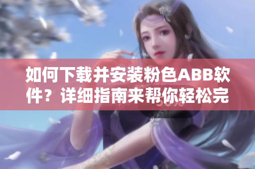 如何下載并安裝粉色ABB軟件？詳細(xì)指南來幫你輕松完成安裝