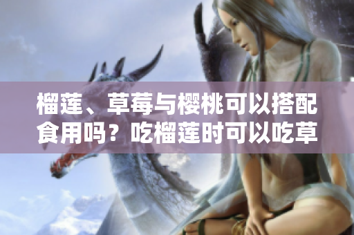 榴蓮、草莓與櫻桃可以搭配食用嗎？吃榴蓮時可以吃草莓和櫻桃嗎？
