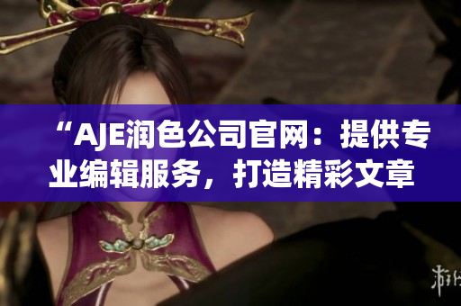 “AJE潤(rùn)色公司官網(wǎng)：提供專業(yè)編輯服務(wù)，打造精彩文章”