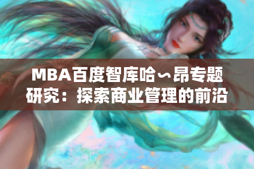 MBA百度智庫哈∽昂專題研究：探索商業(yè)管理的前沿趨勢