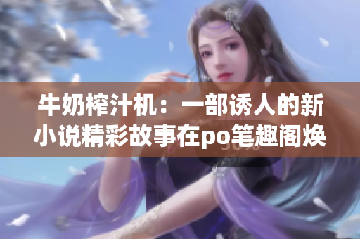 牛奶榨汁機：一部誘人的新小說精彩故事在po筆趣閣煥發(fā)生機