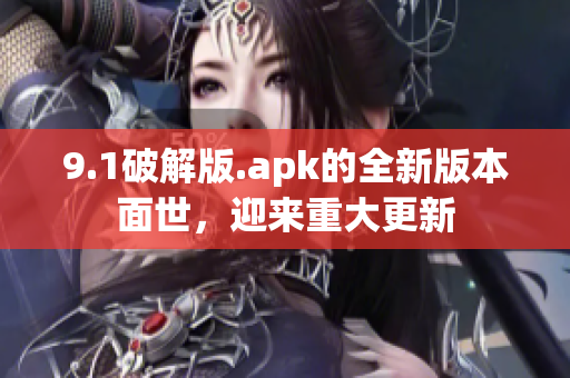 9.1破解版.apk的全新版本面世，迎來重大更新