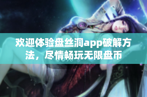 歡迎體驗(yàn)盤絲洞app破解方法，盡情暢玩無限盤幣