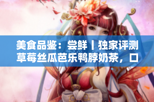 美食品鑒：嘗鮮丨獨(dú)家評(píng)測(cè)草莓絲瓜芭樂鴨脖奶茶，口感味道實(shí)地體驗(yàn)