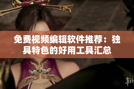免費視頻編輯軟件推薦：獨具特色的好用工具匯總