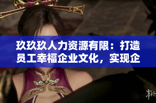 玖玖玖人力資源有限：打造員工幸福企業(yè)文化，實現(xiàn)企業(yè)與員工共贏