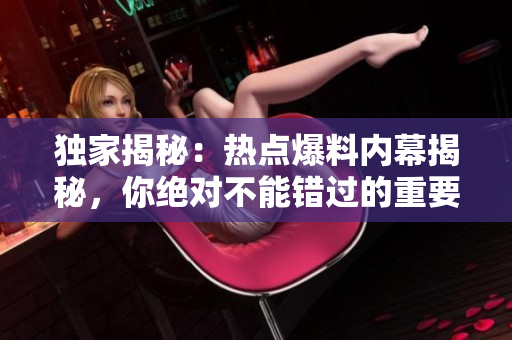 獨家揭秘：熱點爆料內(nèi)幕揭秘，你絕對不能錯過的重要入口在哪里？