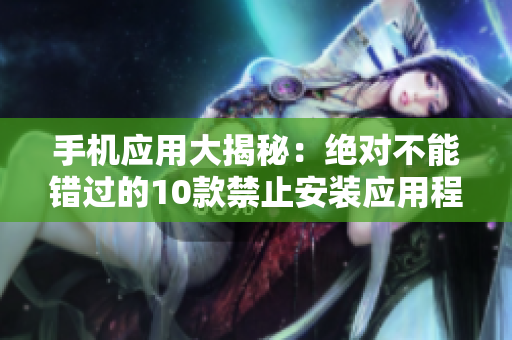 手機應(yīng)用大揭秘：絕對不能錯過的10款禁止安裝應(yīng)用程序