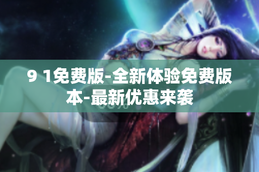 9 1免費版-全新體驗免費版本-最新優(yōu)惠來襲