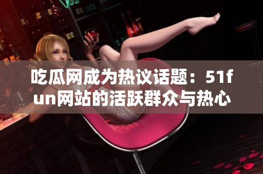 吃瓜網(wǎng)成為熱議話題：51fun網(wǎng)站的活躍群眾與熱心討論