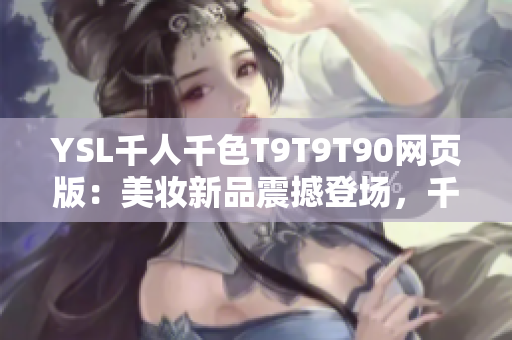 YSL千人千色T9T9T90網(wǎng)頁(yè)版：美妝新品震撼登場(chǎng)，千種色彩任你選擇！