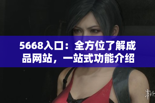 5668入口：全方位了解成品網(wǎng)站，一站式功能介紹