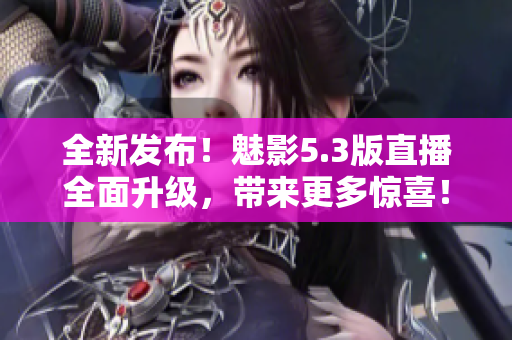 全新發(fā)布！魅影5.3版直播全面升級(jí)，帶來(lái)更多驚喜！
