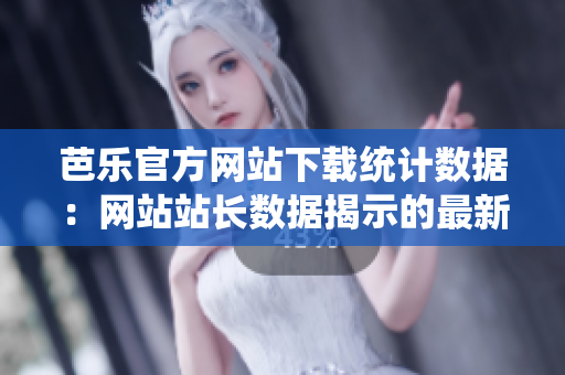芭樂官方網(wǎng)站下載統(tǒng)計數(shù)據(jù)：網(wǎng)站站長數(shù)據(jù)揭示的最新下載趨勢