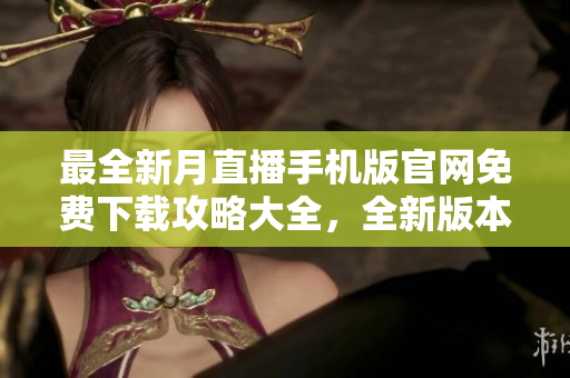 最全新月直播手機版官網(wǎng)免費下載攻略大全，全新版本最新資訊精彩分享