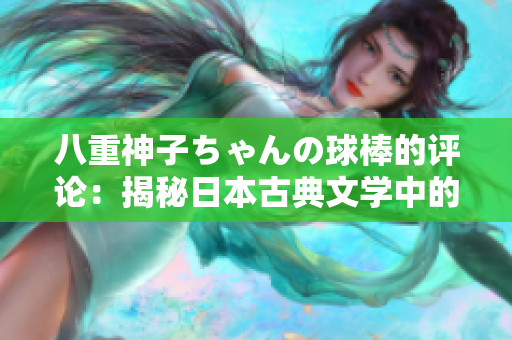 八重神子ちゃんの球棒的評論：揭秘日本古典文學(xué)中的女性力量