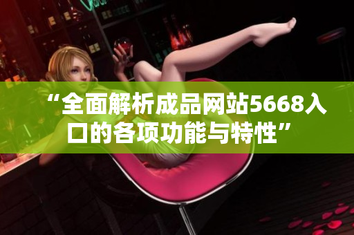 “全面解析成品網(wǎng)站5668入口的各項(xiàng)功能與特性”