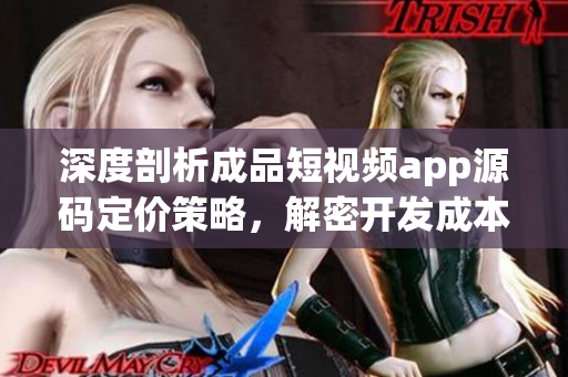 深度剖析成品短視頻app源碼定價策略，解密開發(fā)成本與市場預(yù)期