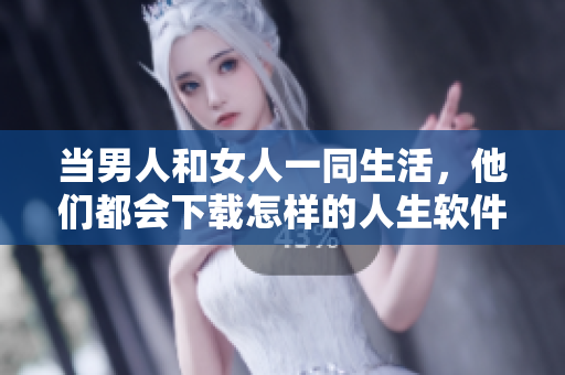 當(dāng)男人和女人一同生活，他們都會下載怎樣的人生軟件？