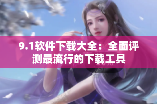 9.1軟件下載大全：全面評測最流行的下載工具
