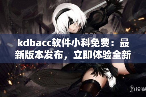 kdbacc軟件小科免費(fèi)：最新版本發(fā)布，立即體驗(yàn)全新功能