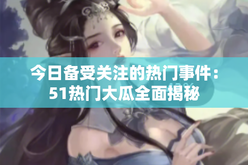 今日備受關(guān)注的熱門(mén)事件：51熱門(mén)大瓜全面揭秘