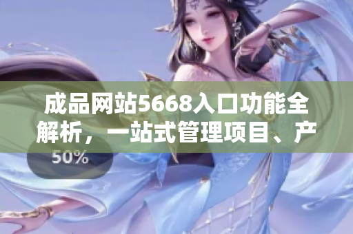 成品網(wǎng)站5668入口功能全解析，一站式管理項(xiàng)目、產(chǎn)品和合作。