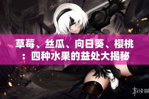 草莓、絲瓜、向日葵、櫻桃：四種水果的益處大揭秘