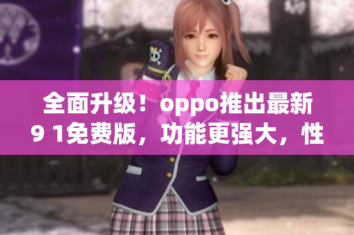 全面升級！oppo推出最新9 1免費(fèi)版，功能更強(qiáng)大，性能更穩(wěn)定
