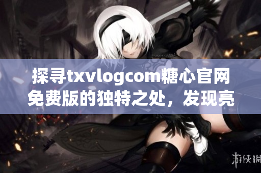 探尋txvlogcom糖心官網(wǎng)免費(fèi)版的獨(dú)特之處，發(fā)現(xiàn)亮點(diǎn)