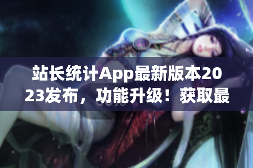 站長統(tǒng)計(jì)App最新版本2023發(fā)布，功能升級(jí)！獲取最新的站點(diǎn)數(shù)據(jù)分析及優(yōu)化建議！