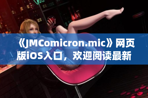 《JMComicron.mic》網(wǎng)頁版iOS入口，歡迎閱讀最新漫畫資訊
