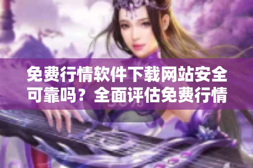免費(fèi)行情軟件下載網(wǎng)站安全可靠嗎？全面評估免費(fèi)行情軟件網(wǎng)站的安全性