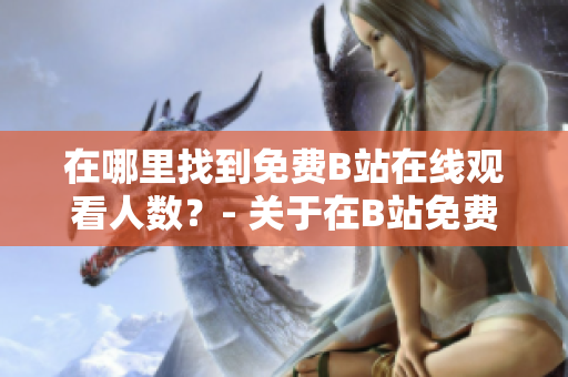 在哪里找到免費B站在線觀看人數(shù)？- 關(guān)于在B站免費觀看的詳細指南