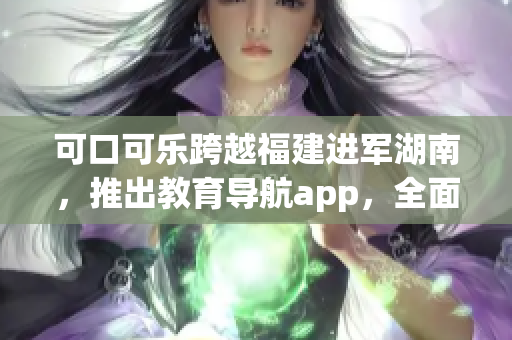 可口可樂跨越福建進軍湖南，推出教育導(dǎo)航app，全面服務(wù)湖南教育資源