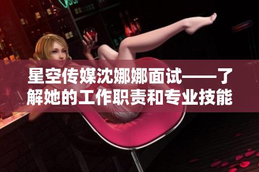 星空傳媒沈娜娜面試——了解她的工作職責(zé)和專業(yè)技能