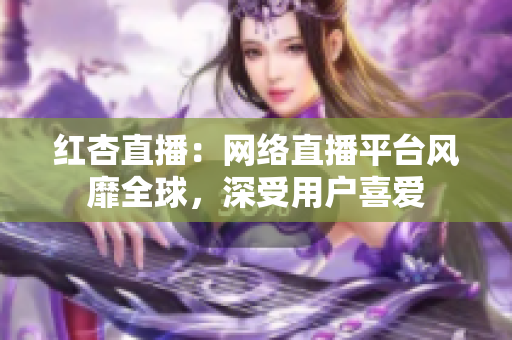 紅杏直播：網(wǎng)絡(luò)直播平臺風(fēng)靡全球，深受用戶喜愛