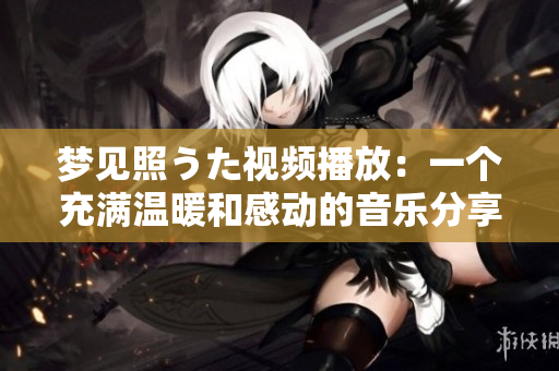 夢見照うた視頻播放：一個充滿溫暖和感動的音樂分享平臺