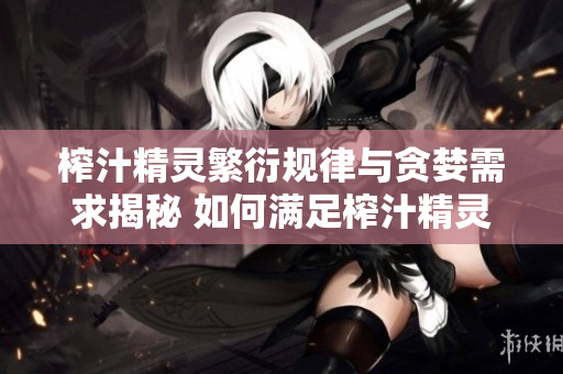 榨汁精靈繁衍規(guī)律與貪婪需求揭秘 如何滿足榨汁精靈繁衍需求并避免貪婪行為？