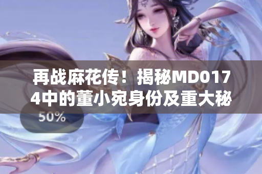 再戰(zhàn)麻花傳！揭秘MD0174中的董小宛身份及重大秘密