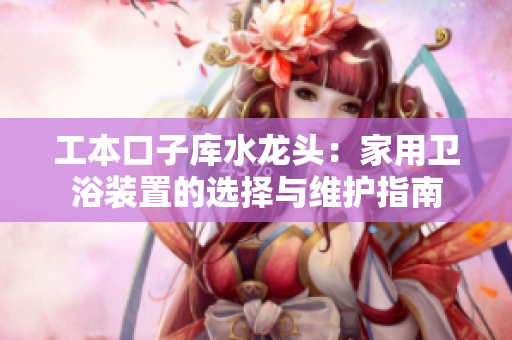 工本口子庫(kù)水龍頭：家用衛(wèi)浴裝置的選擇與維護(hù)指南