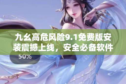 九幺高危風(fēng)險9.1免費版安裝震撼上線，安全必備軟件！