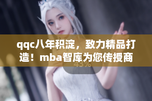 qqc八年積淀，致力精品打造！mba智庫為您傳授商業(yè)智慧