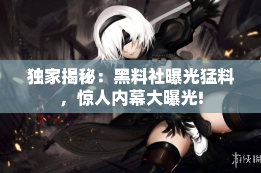 獨家揭秘：黑料社曝光猛料，驚人內(nèi)幕大曝光!