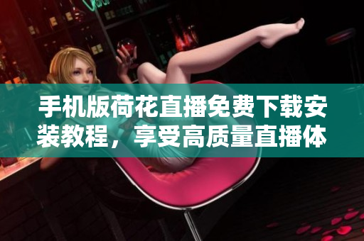 手機(jī)版荷花直播免費(fèi)下載安裝教程，享受高質(zhì)量直播體驗(yàn)