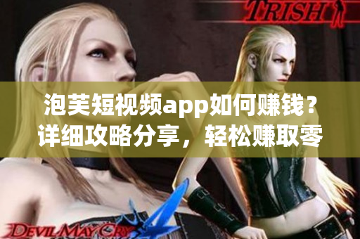 泡芙短視頻app如何賺錢？詳細(xì)攻略分享，輕松賺取零花錢