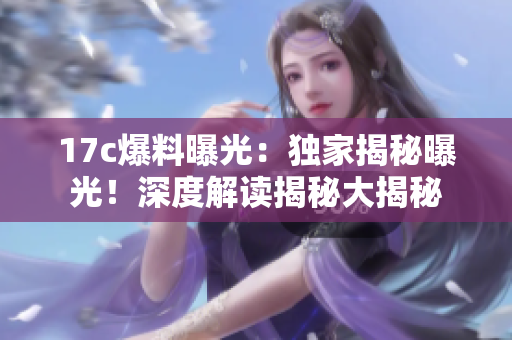 17c爆料曝光：獨家揭秘曝光！深度解讀揭秘大揭秘