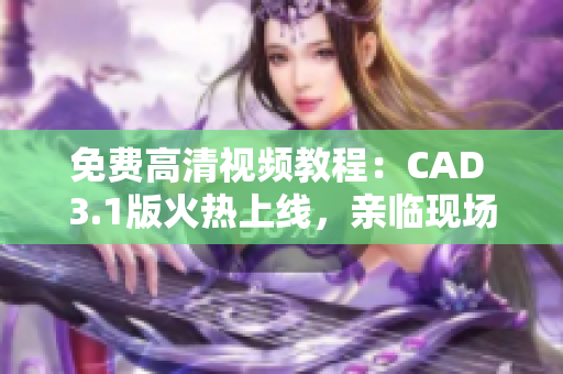 免費高清視頻教程：CAD 3.1版火熱上線，親臨現(xiàn)場感受絕佳學習體驗