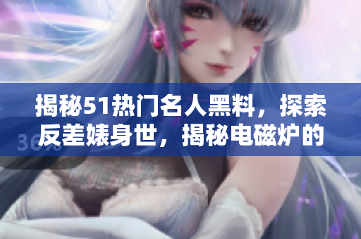 揭秘51熱門名人黑料，探索反差婊身世，揭秘電磁爐的新面貌