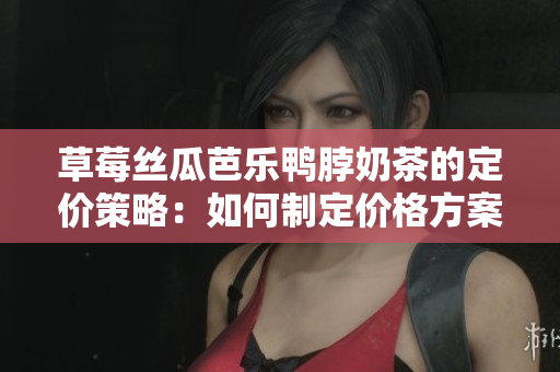 草莓絲瓜芭樂鴨脖奶茶的定價策略：如何制定價格方案？